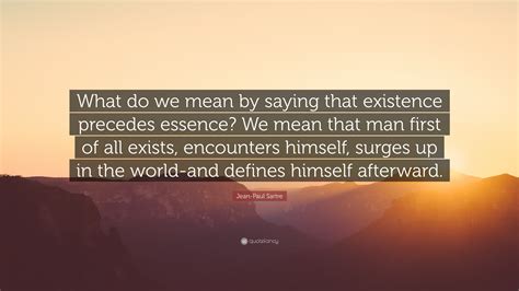 Jean-Paul Sartre Quote: “What do we mean by saying that existence precedes essence? We mean that ...