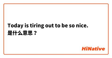 "Today is tiring out to be so nice."是什么意思？ -关于英语 (美国)（英文） | HiNative
