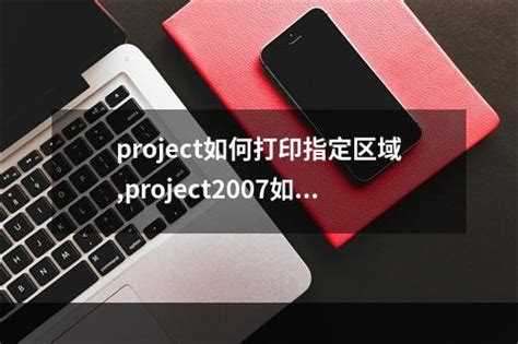 project如何打印指定区域,project2007如何设置打印区域-数码科技-百科知识网