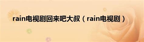 rain电视剧回来吧大叔（rain电视剧）_新经网