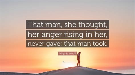 Virginia Woolf Quote: “That man, she thought, her anger rising in her ...
