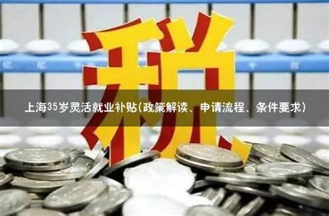 上海35岁灵活就业补贴(政策解读、申请流程、条件要求) - 灵活用工代发工资平台