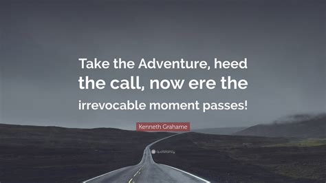 Kenneth Grahame Quote: “Take the Adventure, heed the call, now ere the ...