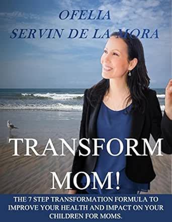 TRANSFORM MOM!: THE 7 STEP TRANSFORMATION FORMULA TO IMPROVE YOUR ...