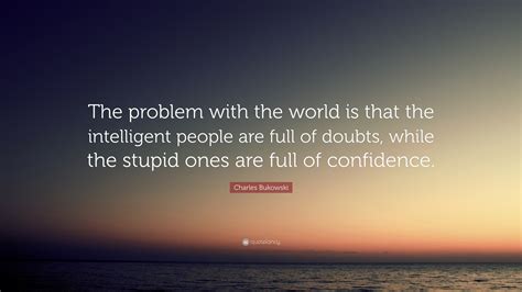 Charles Bukowski Quote: “The problem with the world is that the ...