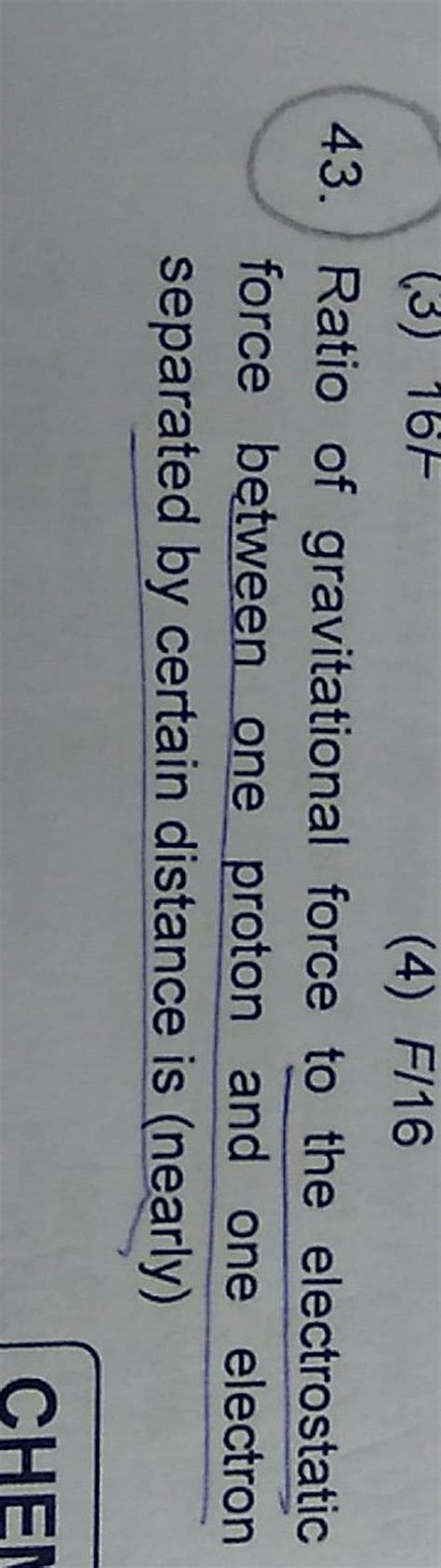 43. Ratio of gravitational force to the electrostatic force between one p..