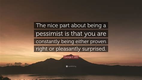 George F. Will Quote: “The nice part about being a pessimist is that ...