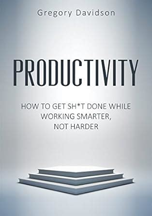 PRODUCTIVITY: HOW TO GET SH*T DONE WHILE WORKING SMARTER, NOT HARDER ...