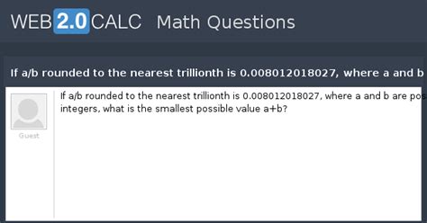 View question - If a/b rounded to the nearest trillionth is 0.008012018027, where a and b are ...