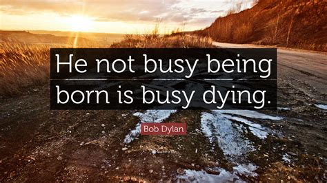 Bob Dylan Quote: “He not busy being born is busy dying.”