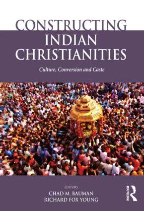 CONSTRUCTING INDIAN CHRISTIANITIES: CULTURE, CONVERSION AND CASTE ...