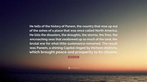 Suzanne Collins Quote: “He tells of the history of Panem, the country that rose up out of the ...