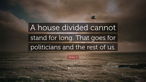 Willie D Quote: “A house divided cannot stand for long. That goes for politicians and the rest ...