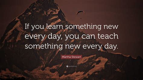 Martha Stewart Quote: “If you learn something new every day, you can ...