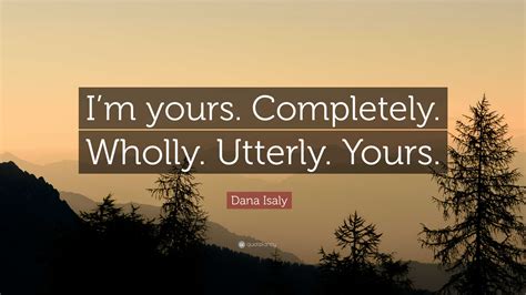 Dana Isaly Quote: “I’m yours. Completely. Wholly. Utterly. Yours.”
