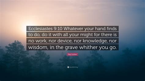 Ray Looker Quote: “Ecclesiastes 9:10 Whatever your hand finds to do, do ...