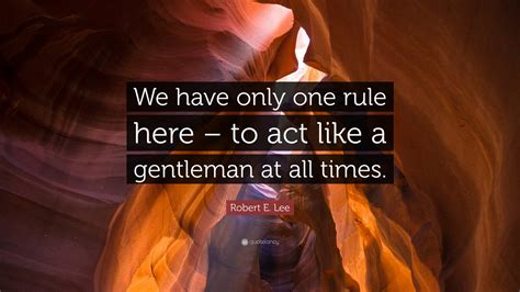 Robert E. Lee Quote: “We have only one rule here – to act like a ...