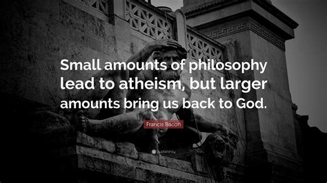 Francis Bacon Quote: “Small amounts of philosophy lead to atheism, but ...