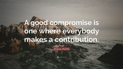 Angela Merkel Quote: “A good compromise is one where everybody makes a ...
