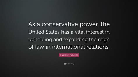 J. William Fulbright Quote: “As a conservative power, the United States ...