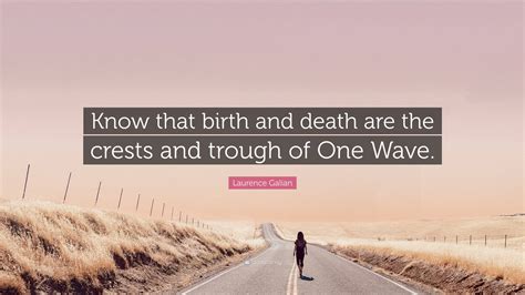 Laurence Galian Quote: “Know that birth and death are the crests and ...
