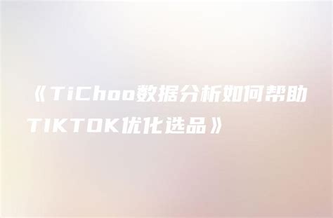 《TiChoo数据分析如何帮助TIKTOK优化选品》 - DTCStart