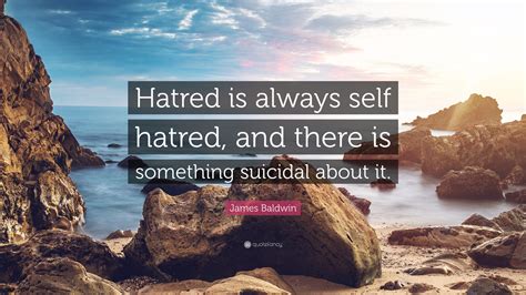 James Baldwin Quote: “Hatred is always self hatred, and there is ...