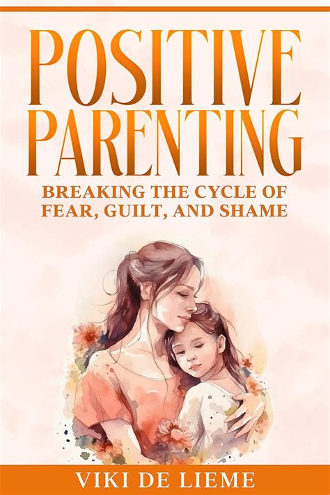 Positive Parenting : Breaking the Cycle of Fear, Guilt, and Shame ...