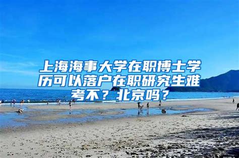 上海海事大学在职博士学历可以落户在职研究生难考不？北京吗？_研究生博士落户_深圳落户咨询网