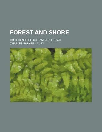 Forest and Shore; Or Legends of the Pine-Tree State : Ilsley, Charles ...