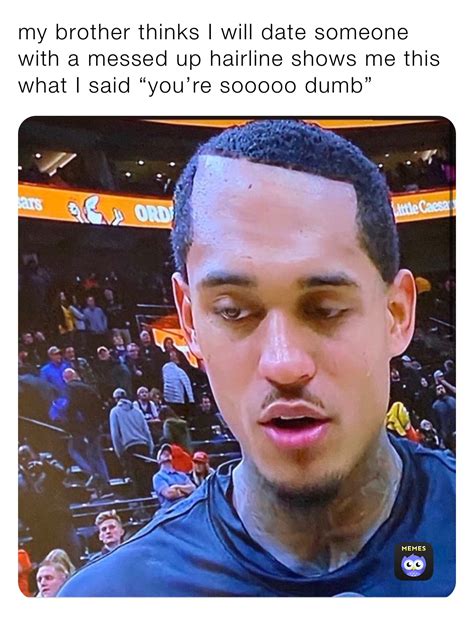 my brother thinks I will date someone with a messed up hairline shows ...