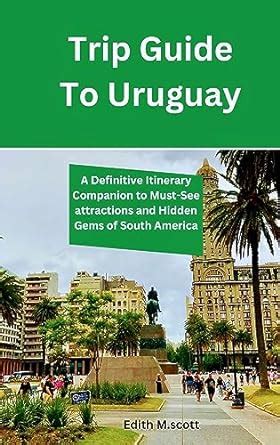 Trip Guide To Uruguay: A Definitive Itinerary Companion to Must-See ...