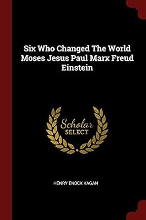 Six Who Changed The World Moses Jesus Paul Marx Freud Einstein : Kagan ...