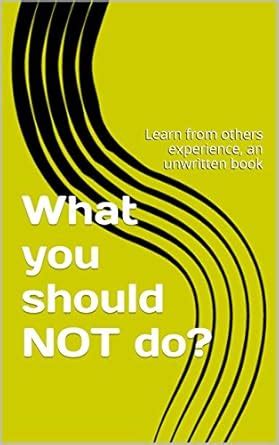What you should NOT do?: Learn from others experience, an unwritten ...