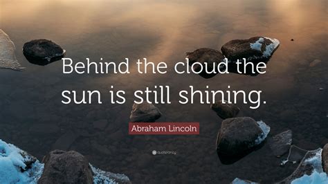 Abraham Lincoln Quote: “Behind the cloud the sun is still shining.” (7 ...