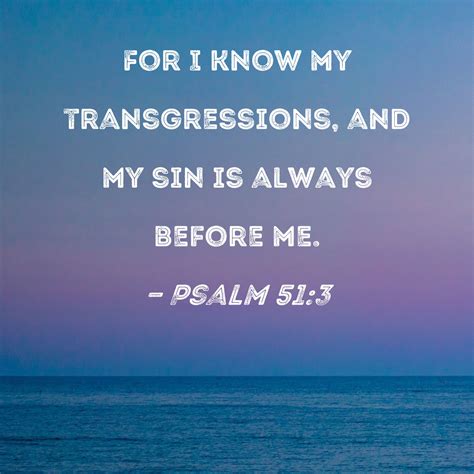 Psalm 51:3 For I know my transgressions, and my sin is always before me.