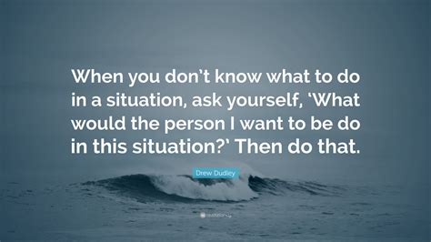Drew Dudley Quote: “When you don’t know what to do in a situation, ask ...