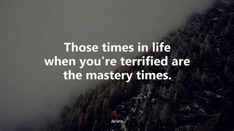 Those times in life when you’re terrified are the mastery times. | Jim ...