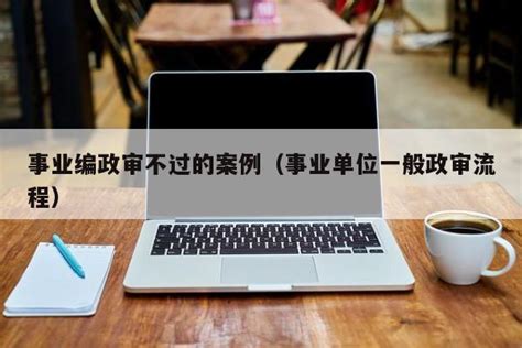 事业编政审不过的案例（事业单位一般政审流程） | 广东成人教育在线