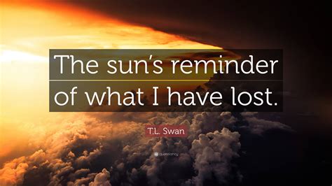 T.L. Swan Quote: “The sun’s reminder of what I have lost.”