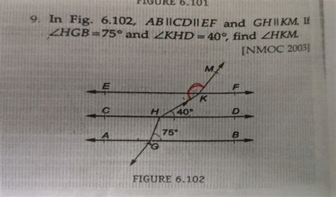 In Fig. 6.102, AB||CD||EF and GH || KM. If ∠HGB=75° and ∠KHD = 40°, find