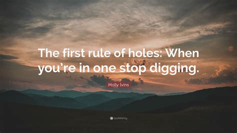 Molly Ivins Quote: “The first rule of holes: When you’re in one stop ...