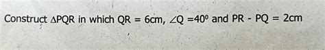 E 2) Construct APQR in which QR = 6cm, 2Q =40° and PR PQ = 2cm - Brainly.in