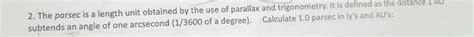 Solved: The parsec is a length unit obtained by the use of parallax and ...