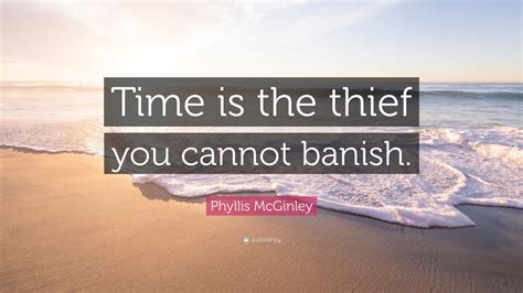 Phyllis McGinley Quote: “Time is the thief you cannot banish.”