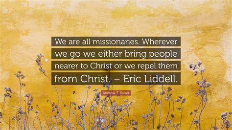 Andrew T. Kaiser Quote: “We are all missionaries. Wherever we go we either bring people nearer ...