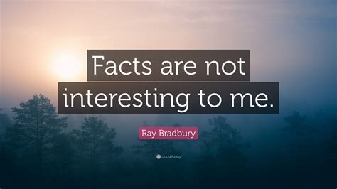 Ray Bradbury Quote: “Facts are not interesting to me.”