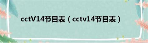 cctV14节目表（cctv14节目表）_51房产网