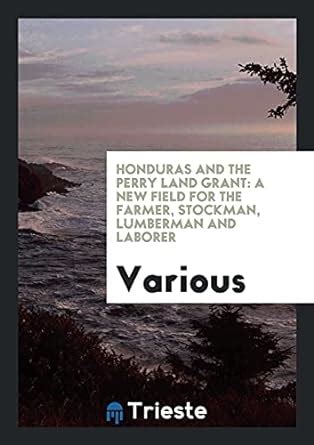 Honduras and the Perry Land Grant: A New Field for the Farmer, Stockman ...