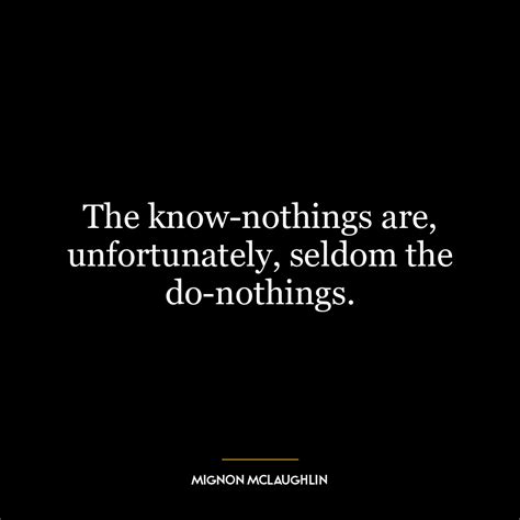 The know-nothings are, unfortunately, seldom the do-nothings.